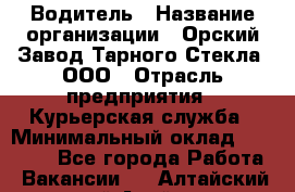 Водитель › Название организации ­ Орский Завод Тарного Стекла, ООО › Отрасль предприятия ­ Курьерская служба › Минимальный оклад ­ 30 000 - Все города Работа » Вакансии   . Алтайский край,Алейск г.